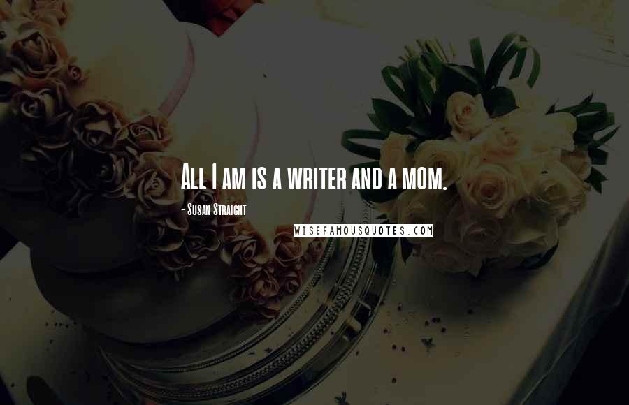 Susan Straight Quotes: All I am is a writer and a mom.