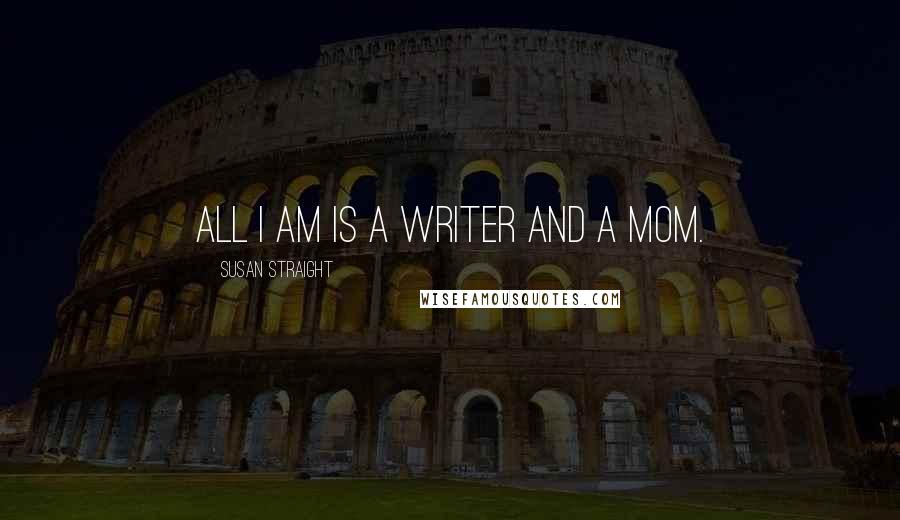 Susan Straight Quotes: All I am is a writer and a mom.