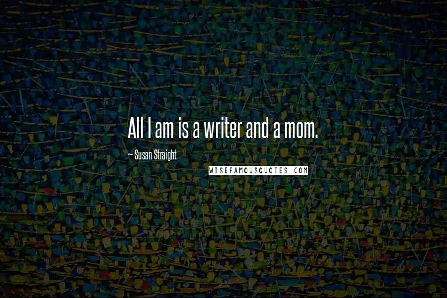 Susan Straight Quotes: All I am is a writer and a mom.