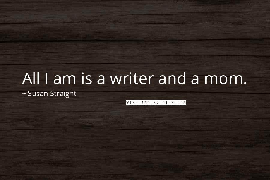 Susan Straight Quotes: All I am is a writer and a mom.