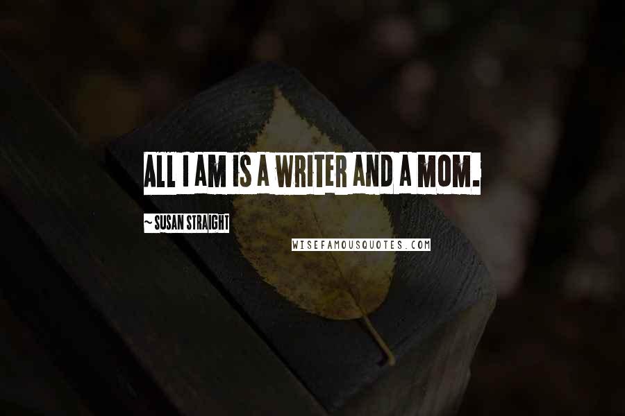 Susan Straight Quotes: All I am is a writer and a mom.