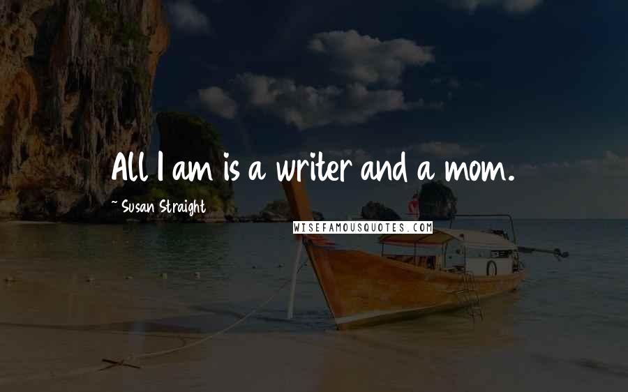 Susan Straight Quotes: All I am is a writer and a mom.