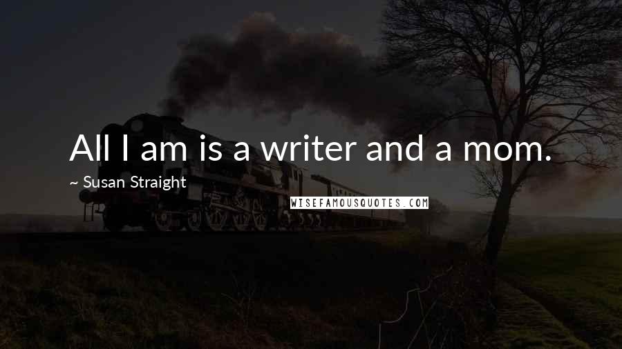 Susan Straight Quotes: All I am is a writer and a mom.