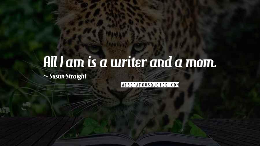Susan Straight Quotes: All I am is a writer and a mom.