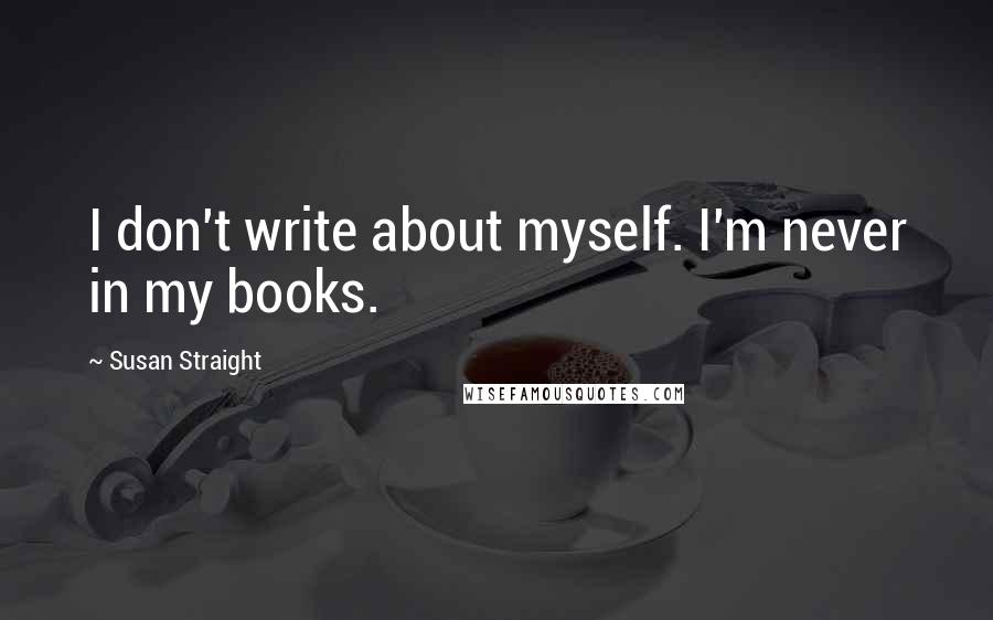 Susan Straight Quotes: I don't write about myself. I'm never in my books.