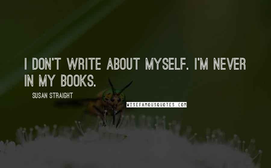 Susan Straight Quotes: I don't write about myself. I'm never in my books.