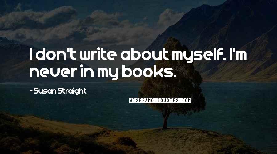 Susan Straight Quotes: I don't write about myself. I'm never in my books.