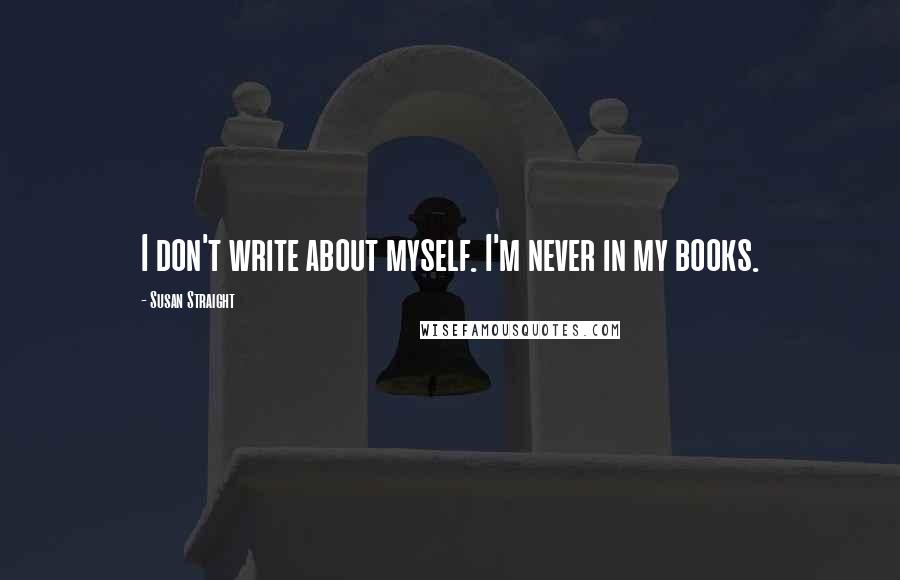 Susan Straight Quotes: I don't write about myself. I'm never in my books.