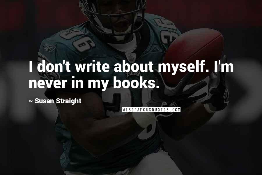 Susan Straight Quotes: I don't write about myself. I'm never in my books.