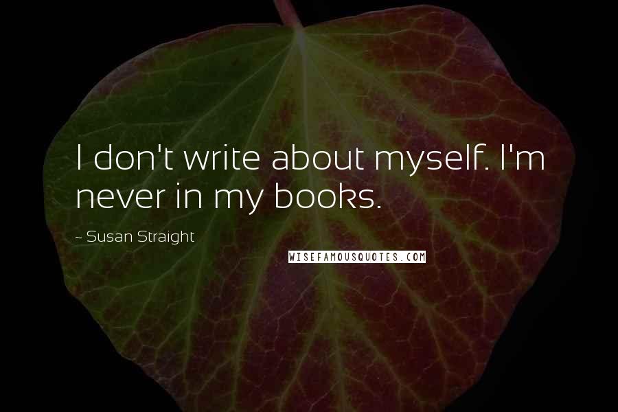 Susan Straight Quotes: I don't write about myself. I'm never in my books.