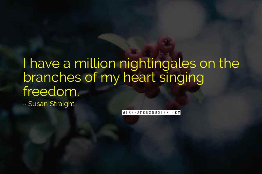 Susan Straight Quotes: I have a million nightingales on the branches of my heart singing freedom.