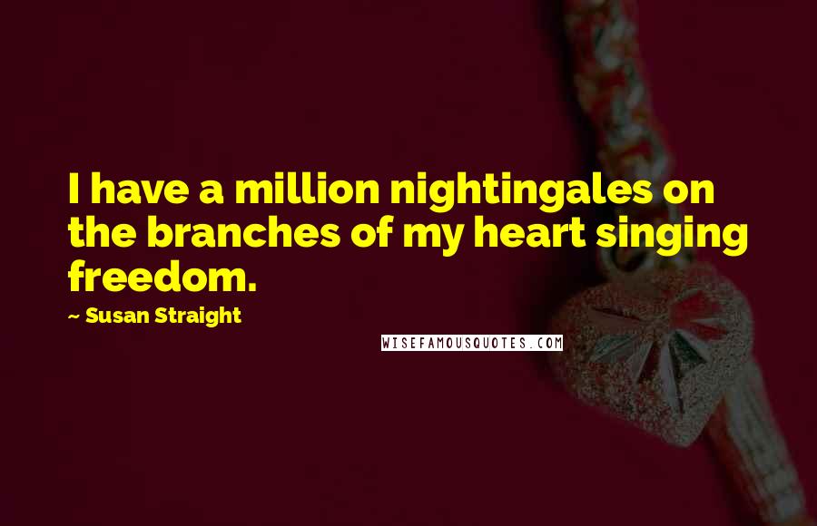 Susan Straight Quotes: I have a million nightingales on the branches of my heart singing freedom.