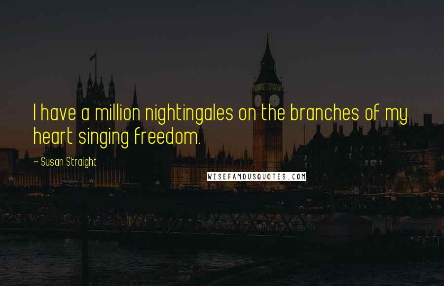 Susan Straight Quotes: I have a million nightingales on the branches of my heart singing freedom.