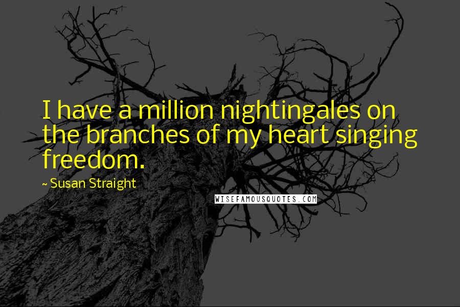 Susan Straight Quotes: I have a million nightingales on the branches of my heart singing freedom.