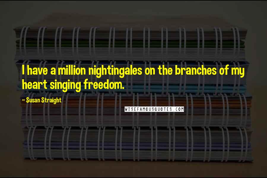 Susan Straight Quotes: I have a million nightingales on the branches of my heart singing freedom.