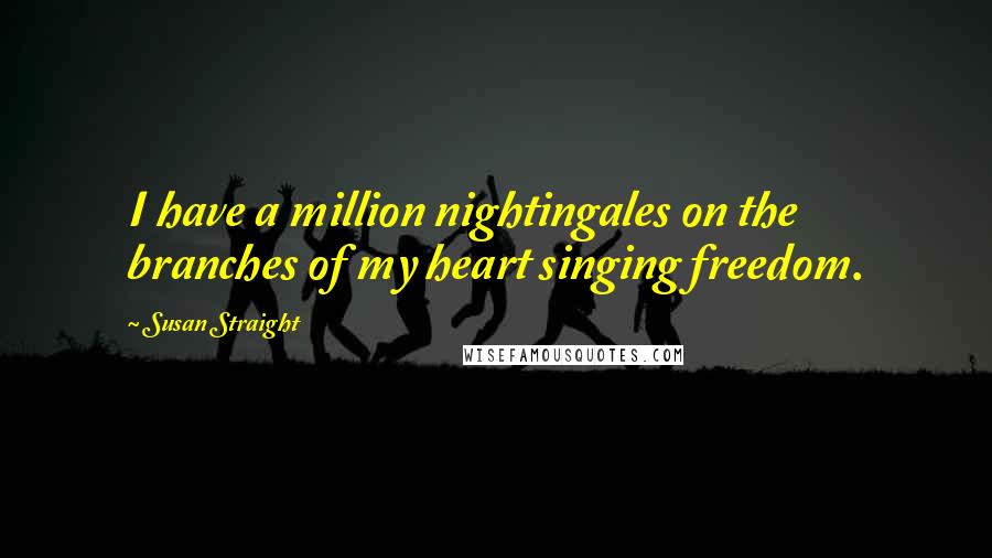 Susan Straight Quotes: I have a million nightingales on the branches of my heart singing freedom.