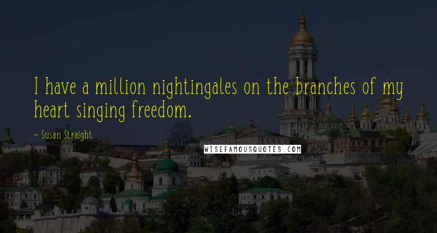 Susan Straight Quotes: I have a million nightingales on the branches of my heart singing freedom.