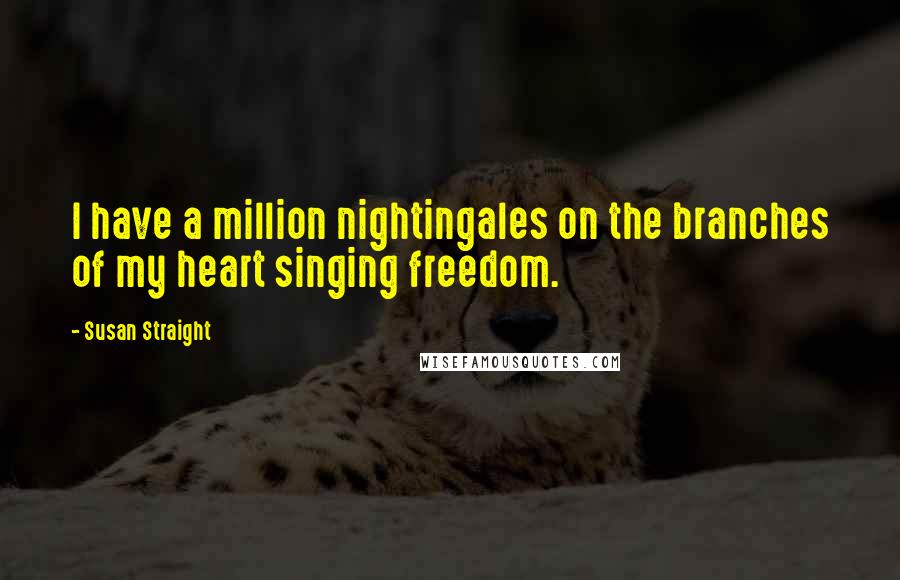 Susan Straight Quotes: I have a million nightingales on the branches of my heart singing freedom.