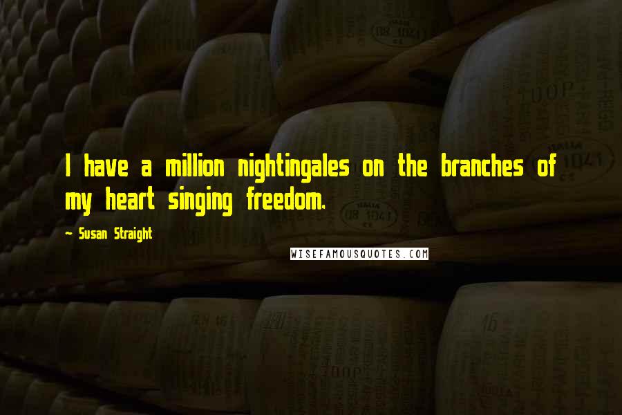 Susan Straight Quotes: I have a million nightingales on the branches of my heart singing freedom.