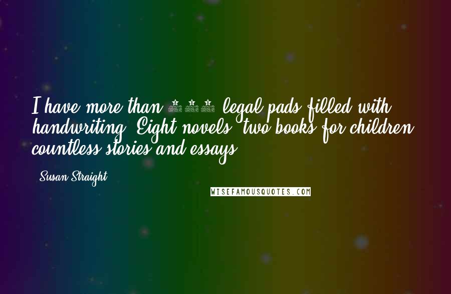 Susan Straight Quotes: I have more than 100 legal pads filled with handwriting. Eight novels, two books for children, countless stories and essays.