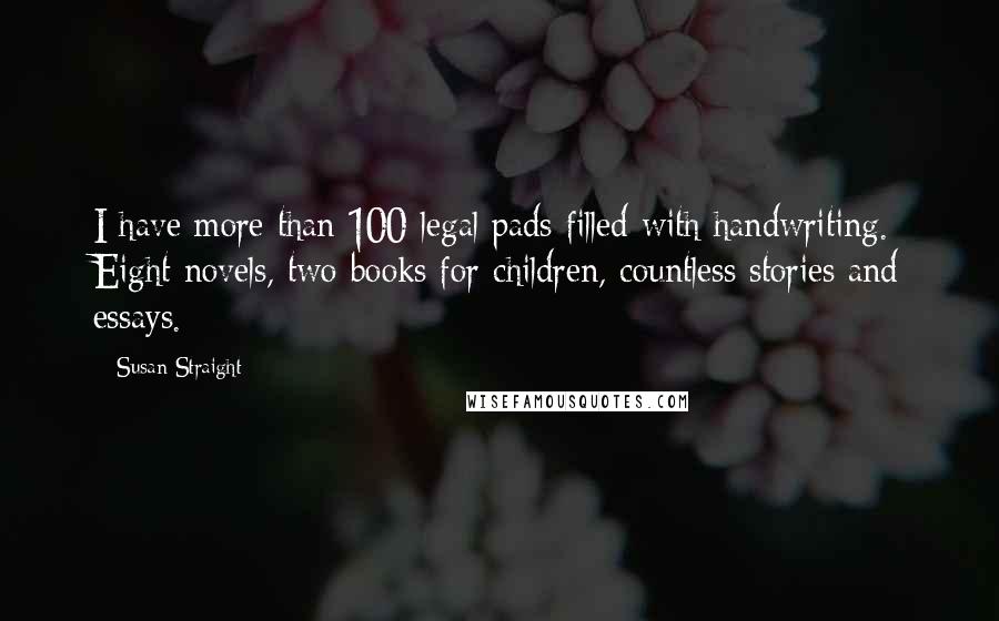 Susan Straight Quotes: I have more than 100 legal pads filled with handwriting. Eight novels, two books for children, countless stories and essays.