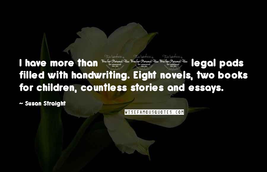 Susan Straight Quotes: I have more than 100 legal pads filled with handwriting. Eight novels, two books for children, countless stories and essays.