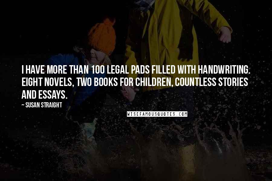 Susan Straight Quotes: I have more than 100 legal pads filled with handwriting. Eight novels, two books for children, countless stories and essays.