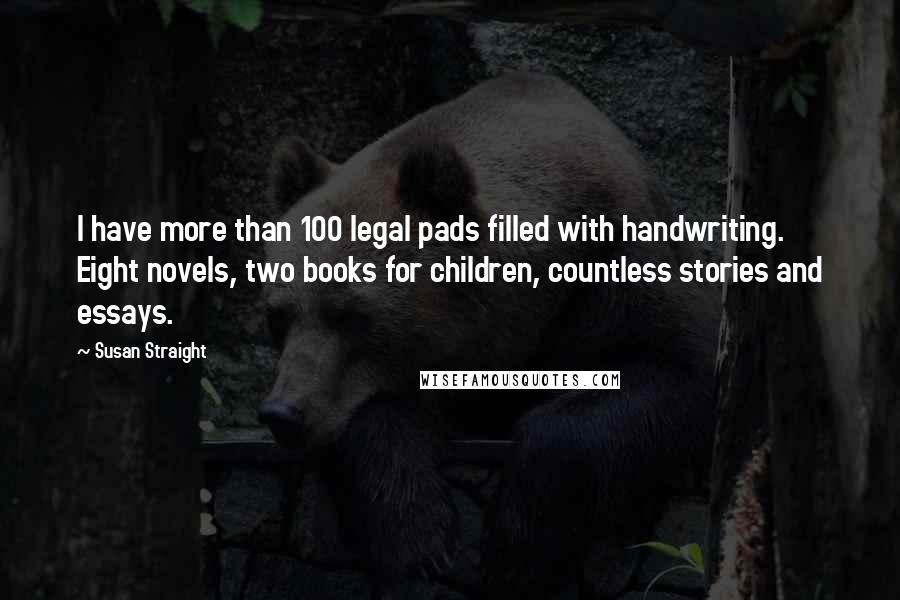 Susan Straight Quotes: I have more than 100 legal pads filled with handwriting. Eight novels, two books for children, countless stories and essays.