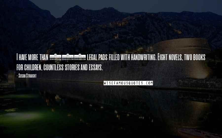 Susan Straight Quotes: I have more than 100 legal pads filled with handwriting. Eight novels, two books for children, countless stories and essays.