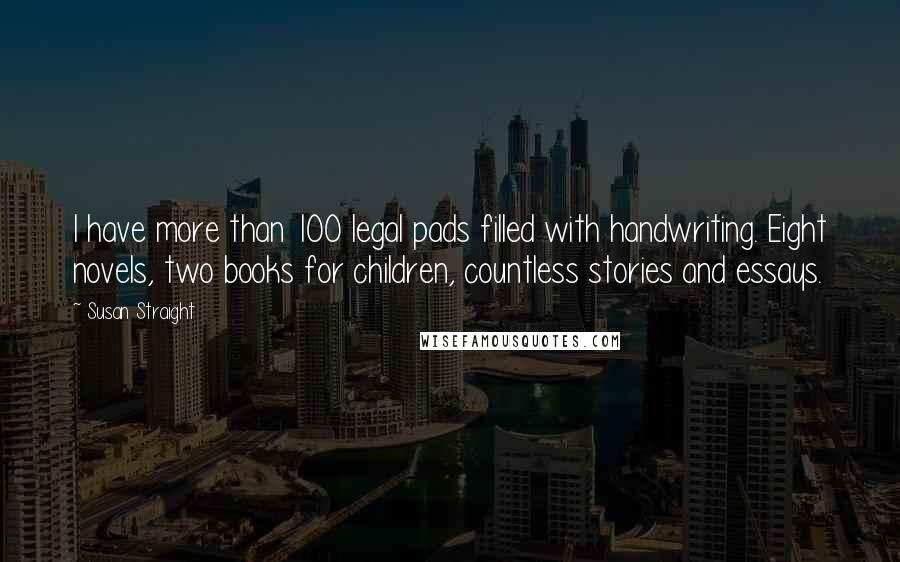 Susan Straight Quotes: I have more than 100 legal pads filled with handwriting. Eight novels, two books for children, countless stories and essays.