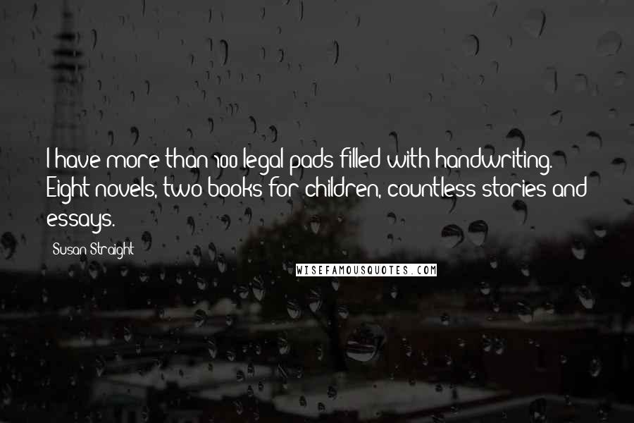 Susan Straight Quotes: I have more than 100 legal pads filled with handwriting. Eight novels, two books for children, countless stories and essays.