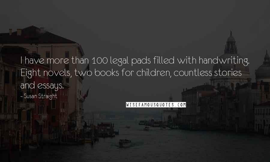 Susan Straight Quotes: I have more than 100 legal pads filled with handwriting. Eight novels, two books for children, countless stories and essays.