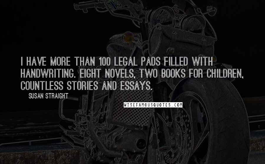 Susan Straight Quotes: I have more than 100 legal pads filled with handwriting. Eight novels, two books for children, countless stories and essays.