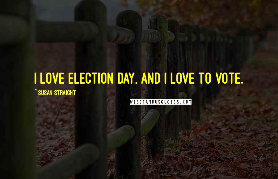 Susan Straight Quotes: I love election day, and I love to vote.