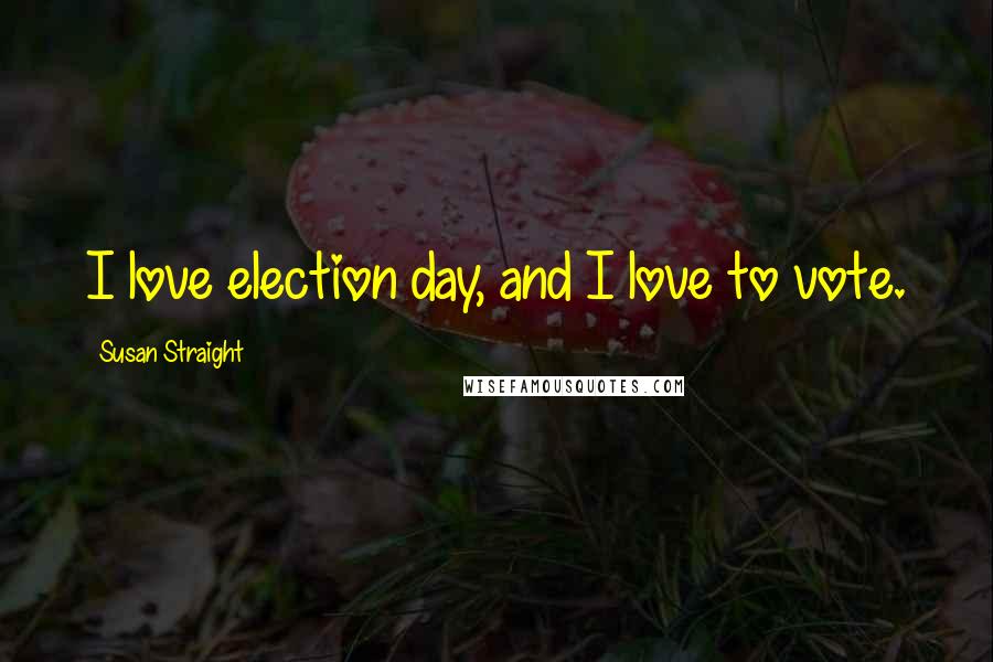 Susan Straight Quotes: I love election day, and I love to vote.