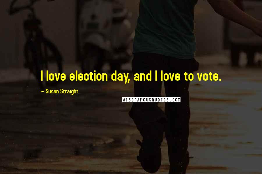 Susan Straight Quotes: I love election day, and I love to vote.