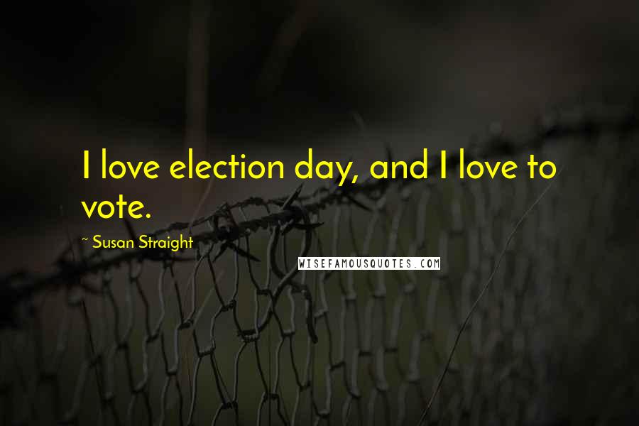 Susan Straight Quotes: I love election day, and I love to vote.