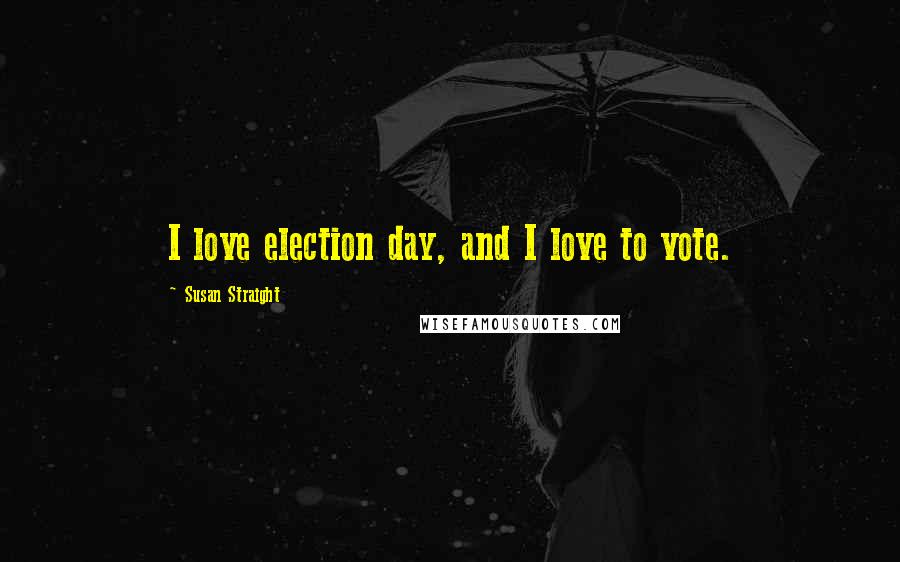 Susan Straight Quotes: I love election day, and I love to vote.