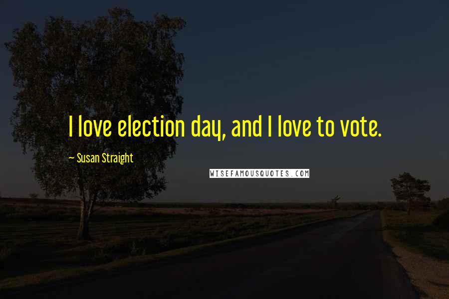 Susan Straight Quotes: I love election day, and I love to vote.