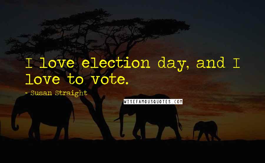 Susan Straight Quotes: I love election day, and I love to vote.