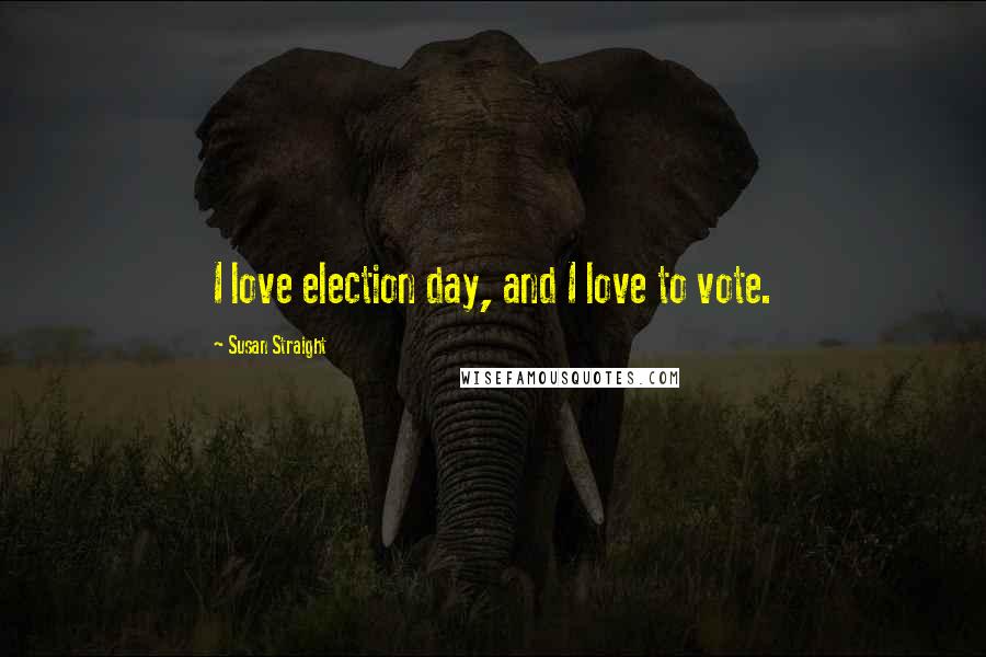 Susan Straight Quotes: I love election day, and I love to vote.