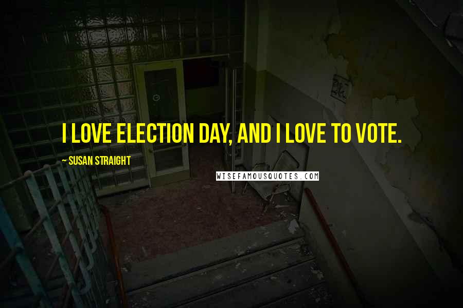 Susan Straight Quotes: I love election day, and I love to vote.