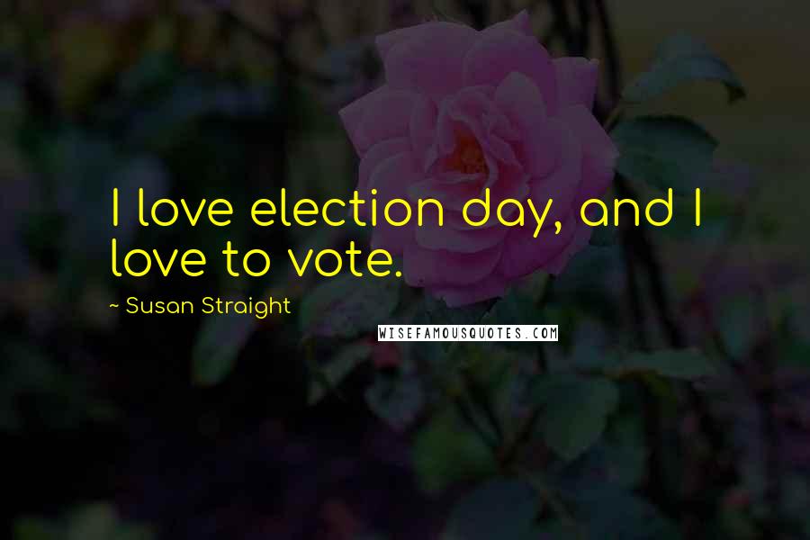 Susan Straight Quotes: I love election day, and I love to vote.