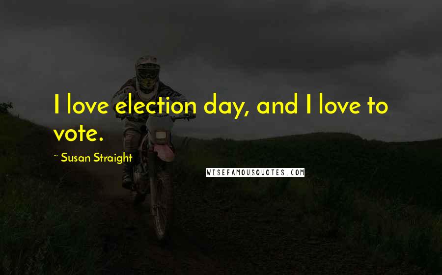 Susan Straight Quotes: I love election day, and I love to vote.