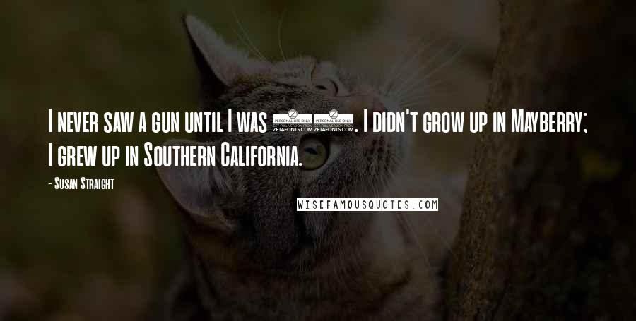 Susan Straight Quotes: I never saw a gun until I was 24. I didn't grow up in Mayberry; I grew up in Southern California.