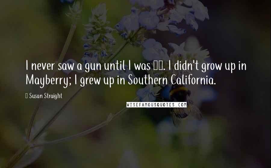 Susan Straight Quotes: I never saw a gun until I was 24. I didn't grow up in Mayberry; I grew up in Southern California.