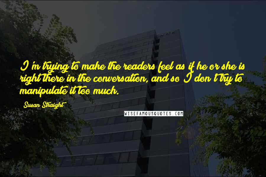 Susan Straight Quotes: I'm trying to make the readers feel as if he or she is right there in the conversation, and so I don't try to manipulate it too much.