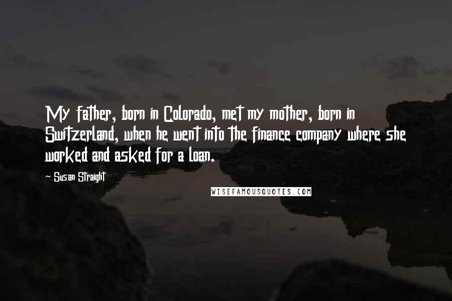Susan Straight Quotes: My father, born in Colorado, met my mother, born in Switzerland, when he went into the finance company where she worked and asked for a loan.