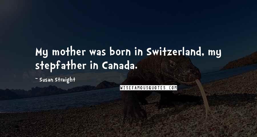 Susan Straight Quotes: My mother was born in Switzerland, my stepfather in Canada.