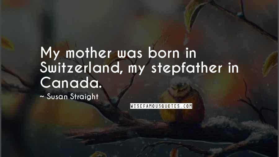 Susan Straight Quotes: My mother was born in Switzerland, my stepfather in Canada.